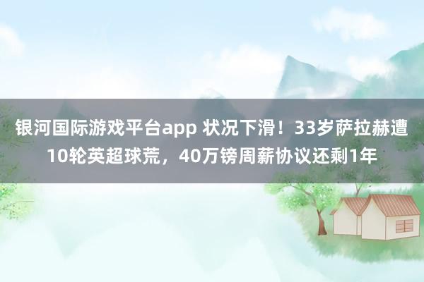 银河国际游戏平台app 状况下滑！33岁萨拉赫遭10轮英超球荒，40万镑周薪协议还剩1年