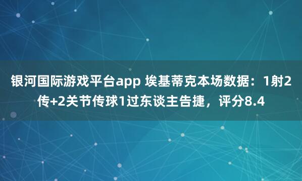 银河国际游戏平台app 埃基蒂克本场数据：1射2传+2关节传球1过东谈主告捷，评分8.4