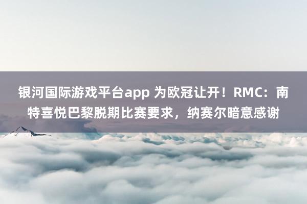 银河国际游戏平台app 为欧冠让开！RMC：南特喜悦巴黎脱期比赛要求，纳赛尔暗意感谢