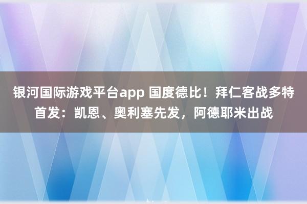银河国际游戏平台app 国度德比！拜仁客战多特首发：凯恩、奥利塞先发，阿德耶米出战