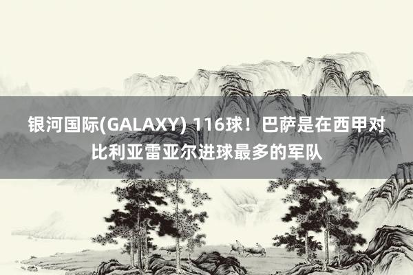 银河国际(GALAXY) 116球！巴萨是在西甲对比利亚雷亚尔进球最多的军队