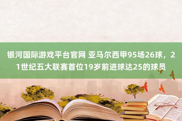 银河国际游戏平台官网 亚马尔西甲95场26球，21世纪五大联赛首位19岁前进球达25的球员