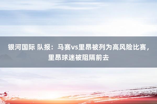 银河国际 队报：马赛vs里昂被列为高风险比赛，里昂球迷被阻隔前去