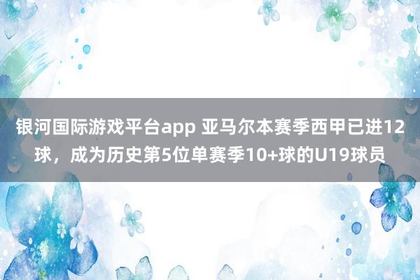 银河国际游戏平台app 亚马尔本赛季西甲已进12球，成为历史第5位单赛季10+球的U19球员