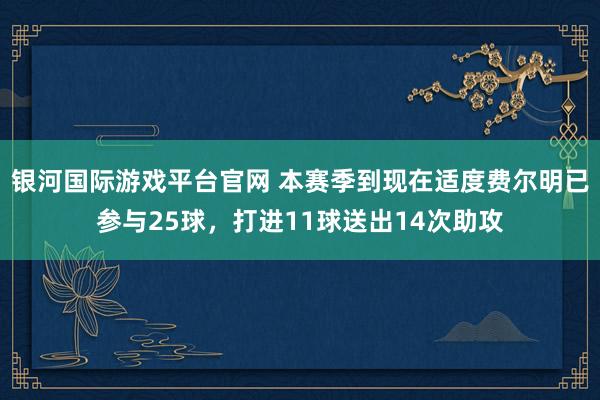银河国际游戏平台官网 本赛季到现在适度费尔明已参与25球，打进11球送出14次助攻