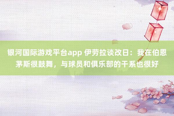 银河国际游戏平台app 伊劳拉谈改日：我在伯恩茅斯很鼓舞，与球员和俱乐部的干系也很好