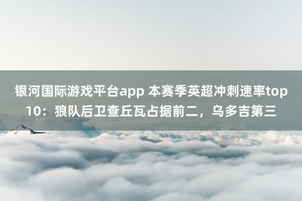 银河国际游戏平台app 本赛季英超冲刺速率top10：狼队后卫查丘瓦占据前二，乌多吉第三