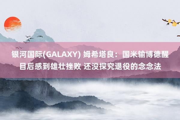 银河国际(GALAXY) 姆希塔良：国米输博德醒目后感到雄壮挫败 还没探究退役的念念法