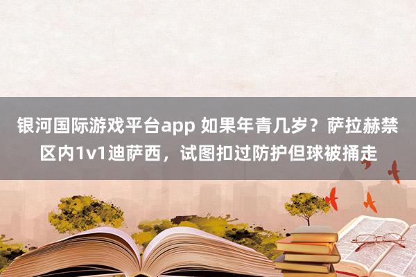 银河国际游戏平台app 如果年青几岁？萨拉赫禁区内1v1迪萨西，试图扣过防护但球被捅走