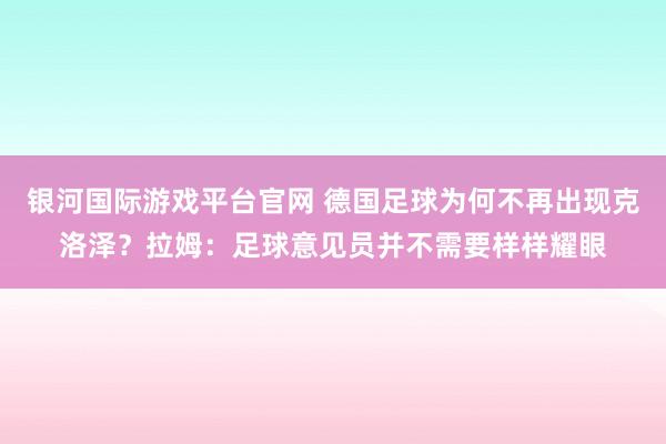 银河国际游戏平台官网 德国足球为何不再出现克洛泽？拉姆：足球意见员并不需要样样耀眼