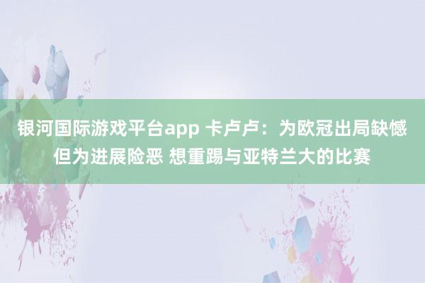 银河国际游戏平台app 卡卢卢：为欧冠出局缺憾但为进展险恶 想重踢与亚特兰大的比赛
