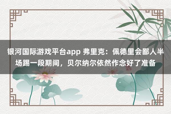 银河国际游戏平台app 弗里克：佩德里会鄙人半场踢一段期间，贝尔纳尔依然作念好了准备