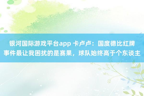 银河国际游戏平台app 卡卢卢：国度德比红牌事件最让我困扰的是赛果，球队始终高于个东谈主