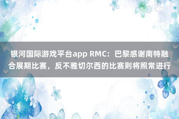 银河国际游戏平台app RMC：巴黎感谢南特融合展期比赛，反不雅切尔西的比赛则将照常进行