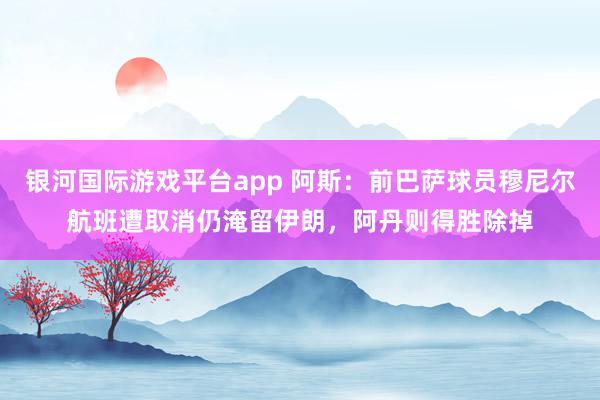 银河国际游戏平台app 阿斯：前巴萨球员穆尼尔航班遭取消仍淹留伊朗，阿丹则得胜除掉