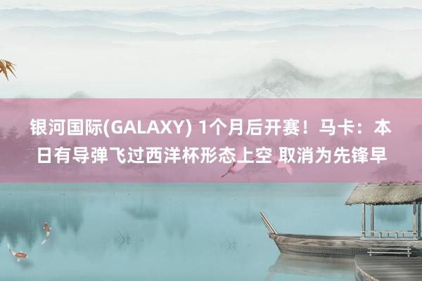 银河国际(GALAXY) 1个月后开赛！马卡：本日有导弹飞过西洋杯形态上空 取消为先锋早