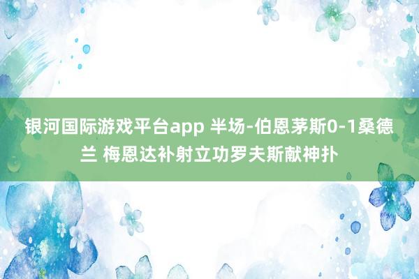 银河国际游戏平台app 半场-伯恩茅斯0-1桑德兰 梅恩达补射立功罗夫斯献神扑