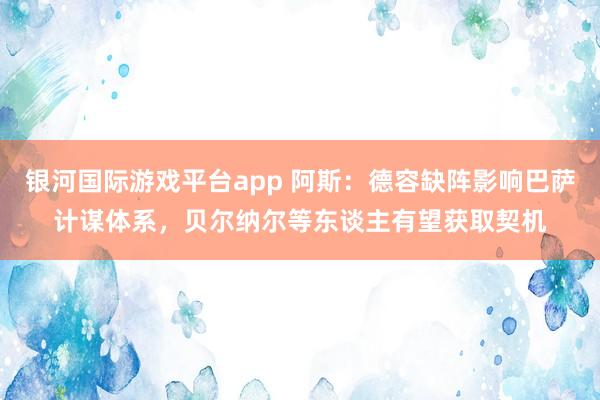 银河国际游戏平台app 阿斯：德容缺阵影响巴萨计谋体系，贝尔纳尔等东谈主有望获取契机