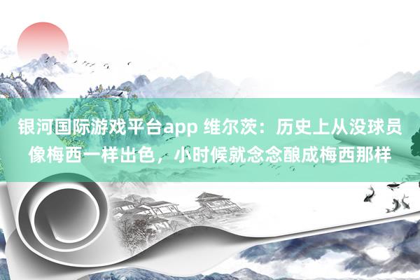 银河国际游戏平台app 维尔茨：历史上从没球员像梅西一样出色，小时候就念念酿成梅西那样