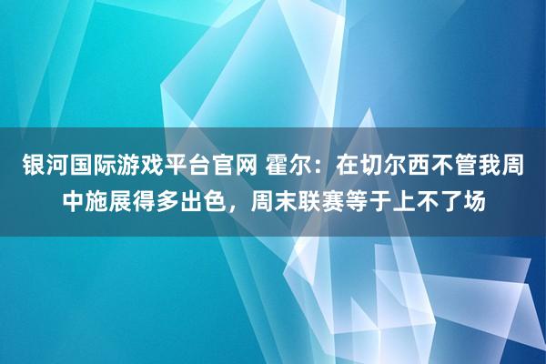 银河国际游戏平台官网 霍尔：在切尔西不管我周中施展得多出色，周末联赛等于上不了场