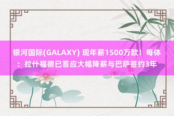 银河国际(GALAXY) 现年薪1500万欧！每体：拉什福德已答应大幅降薪与巴萨签约3年