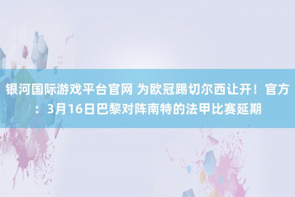 银河国际游戏平台官网 为欧冠踢切尔西让开！官方：3月16日巴黎对阵南特的法甲比赛延期