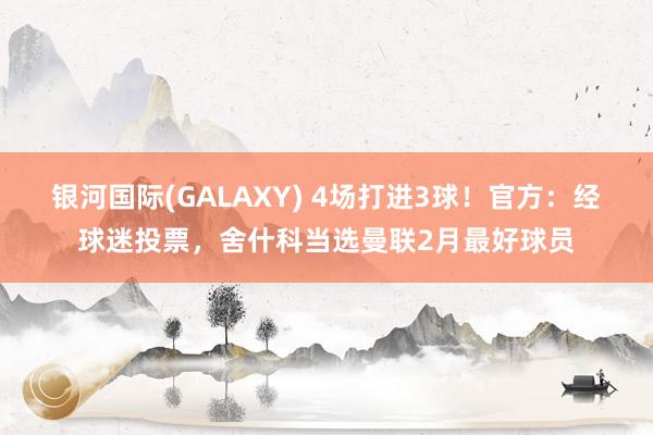 银河国际(GALAXY) 4场打进3球！官方：经球迷投票，舍什科当选曼联2月最好球员