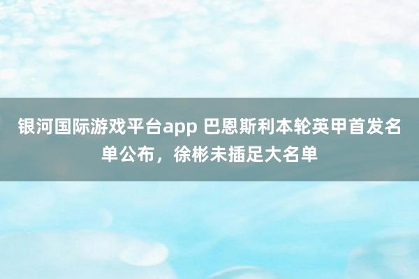 银河国际游戏平台app 巴恩斯利本轮英甲首发名单公布，徐彬未插足大名单