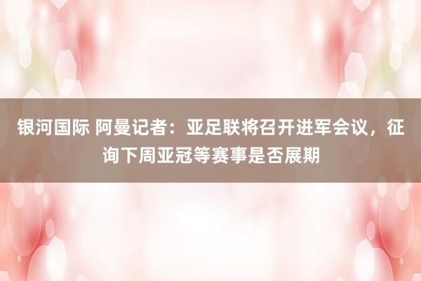 银河国际 阿曼记者：亚足联将召开进军会议，征询下周亚冠等赛事是否展期