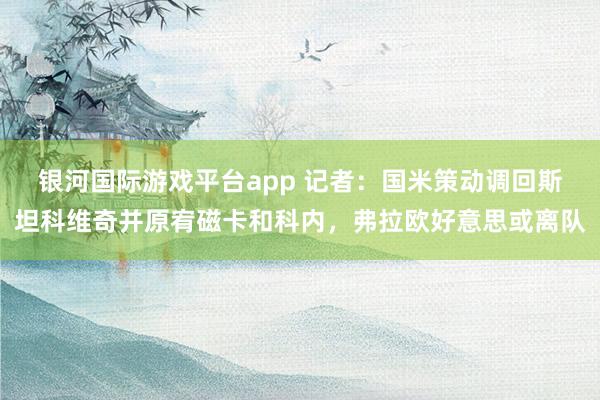银河国际游戏平台app 记者：国米策动调回斯坦科维奇并原宥磁卡和科内，弗拉欧好意思或离队