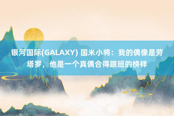 银河国际(GALAXY) 国米小将：我的偶像是劳塔罗，他是一个真偶合得跟班的榜样