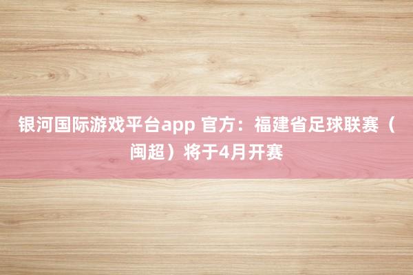 银河国际游戏平台app 官方：福建省足球联赛（闽超）将于4月开赛