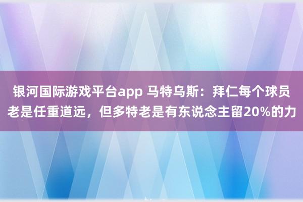 银河国际游戏平台app 马特乌斯：拜仁每个球员老是任重道远，但多特老是有东说念主留20%的力