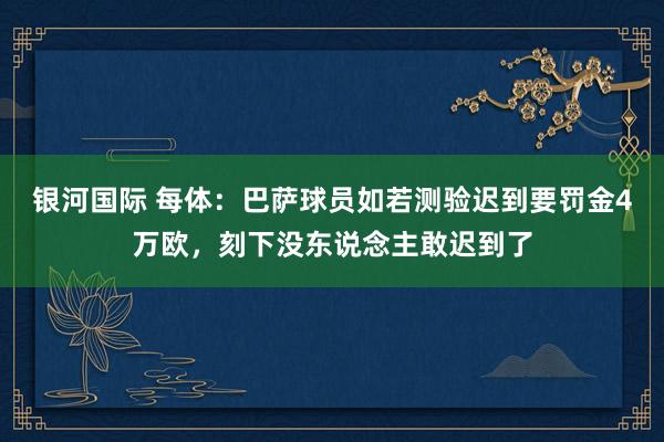 银河国际 每体：巴萨球员如若测验迟到要罚金4万欧，刻下没东说念主敢迟到了