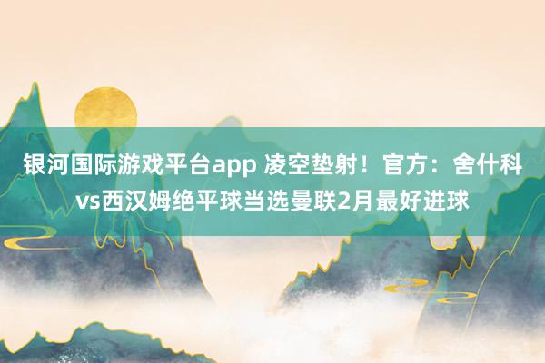 银河国际游戏平台app 凌空垫射！官方：舍什科vs西汉姆绝平球当选曼联2月最好进球