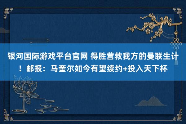 银河国际游戏平台官网 得胜营救我方的曼联生计！邮报：马奎尔如今有望续约+投入天下杯