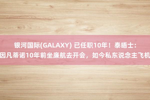 银河国际(GALAXY) 已任职10年！泰晤士：因凡蒂诺10年前坐廉航去开会，如今私东说念主飞机