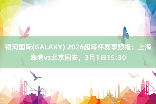 银河国际(GALAXY) 2026超等杯赛事预报：上海海港vs北京国安，3月1日15:30