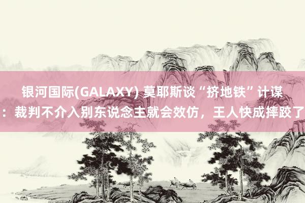银河国际(GALAXY) 莫耶斯谈“挤地铁”计谋：裁判不介入别东说念主就会效仿，王人快成摔跤了