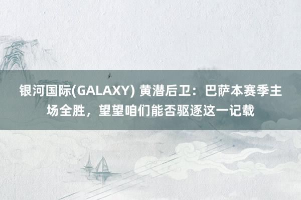 银河国际(GALAXY) 黄潜后卫：巴萨本赛季主场全胜，望望咱们能否驱逐这一记载