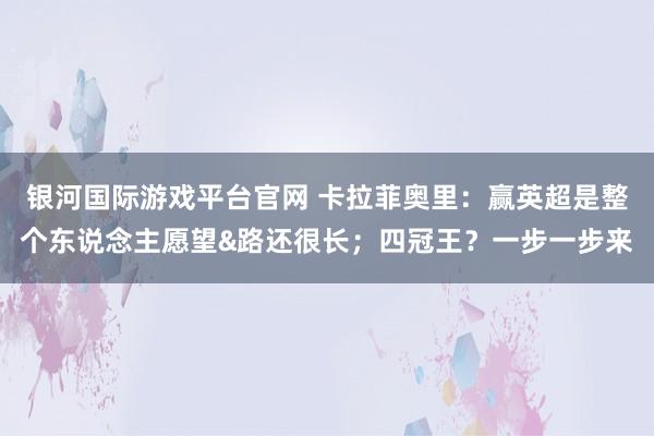 银河国际游戏平台官网 卡拉菲奥里：赢英超是整个东说念主愿望&路还很长；四冠王？一步一步来