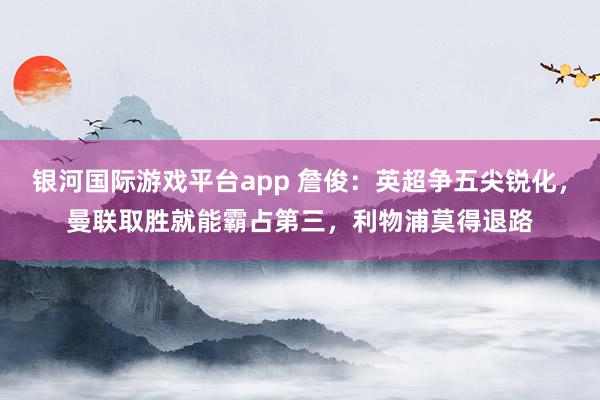 银河国际游戏平台app 詹俊：英超争五尖锐化，曼联取胜就能霸占第三，利物浦莫得退路