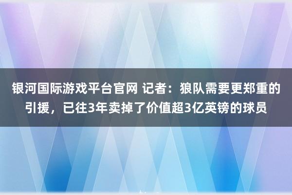 银河国际游戏平台官网 记者：狼队需要更郑重的引援，已往3年卖掉了价值超3亿英镑的球员