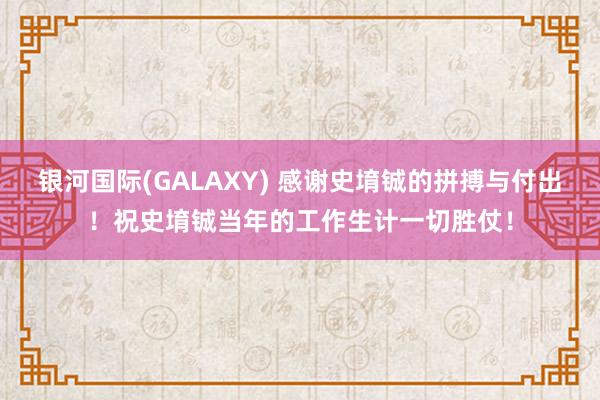 银河国际(GALAXY) 感谢史堉铖的拼搏与付出！祝史堉铖当年的工作生计一切胜仗！