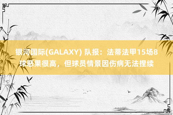 银河国际(GALAXY) 队报：法蒂法甲15场8球恶果很高，但球员情景因伤病无法捏续