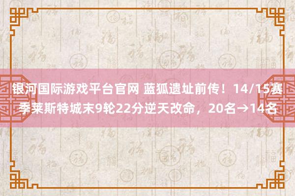 银河国际游戏平台官网 蓝狐遗址前传！14/15赛季莱斯特城末9轮22分逆天改命，20名→14名