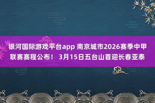 银河国际游戏平台app 南京城市2026赛季中甲联赛赛程公布！ 3月15日五台山首迎长春亚泰