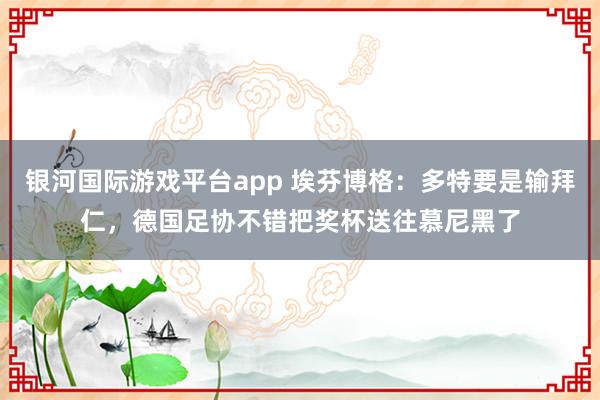银河国际游戏平台app 埃芬博格：多特要是输拜仁，德国足协不错把奖杯送往慕尼黑了