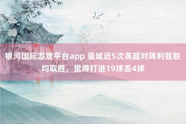银河国际游戏平台app 曼城近5次英超对阵利兹联均取胜，觉得打进19球丢4球