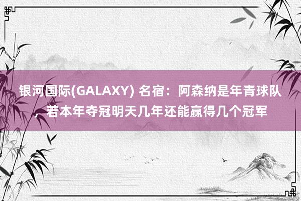 银河国际(GALAXY) 名宿：阿森纳是年青球队，若本年夺冠明天几年还能赢得几个冠军